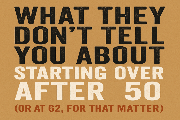 What They Don’t Tell You About Starting Over After 50 (Or at 62, for That Matter!)